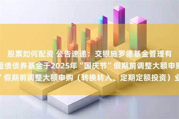 股票如何配资 公告速递：交银施罗德基金管理有限公司关于交银稳鑫短债债券基金于2025年“国庆节”假期前调整大额申购（转换转入、定期定额投资）业务限额