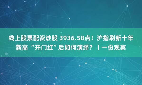 线上股票配资炒股 3936.58点！沪指刷新十年新高 “开门红”后如何演绎？丨一份观察