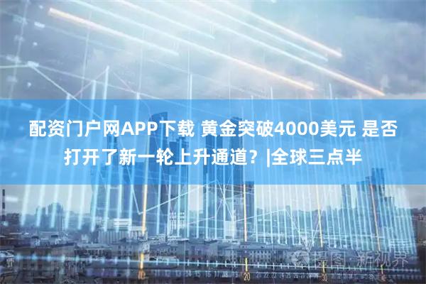 配资门户网APP下载 黄金突破4000美元 是否打开了新一轮上升通道？|全球三点半