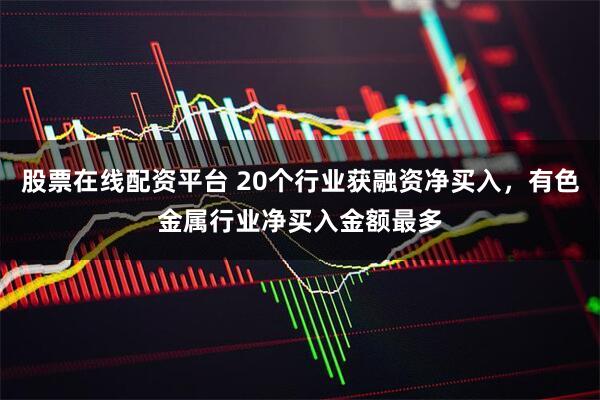 股票在线配资平台 20个行业获融资净买入，有色金属行业净买入金额最多