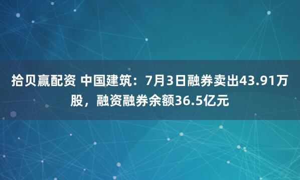 拾贝赢配资 中国建筑：7月3日融券卖出43.91万股，融资融券余额36.5亿元
