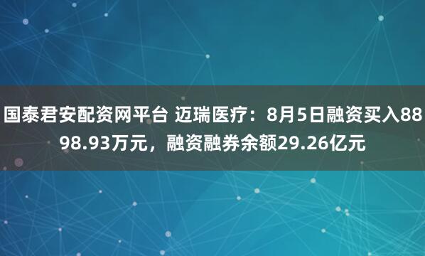 国泰君安配资网平台 迈瑞医疗：8月5日融资买入8898.93万元，融资融券余额29.26亿元