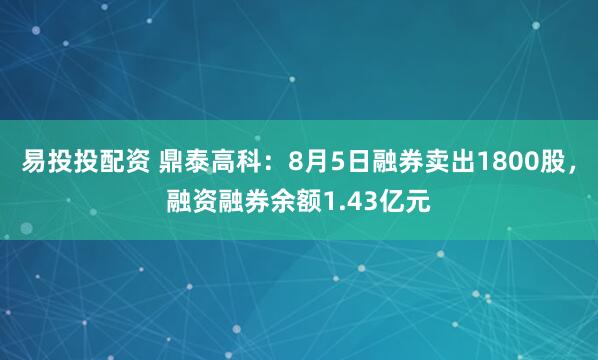 易投投配资 鼎泰高科：8月5日融券卖出1800股，融资融券余额1.43亿元