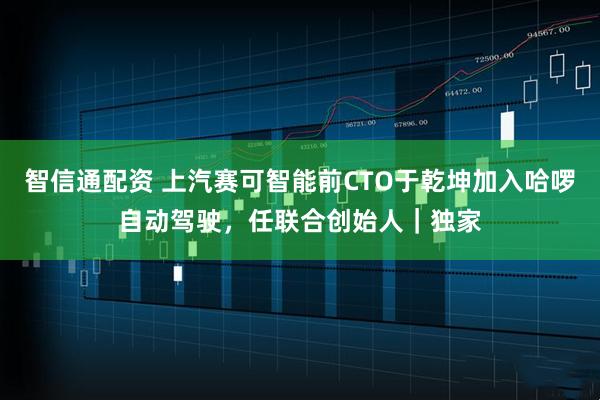 智信通配资 上汽赛可智能前CTO于乾坤加入哈啰自动驾驶，任联合创始人｜独家