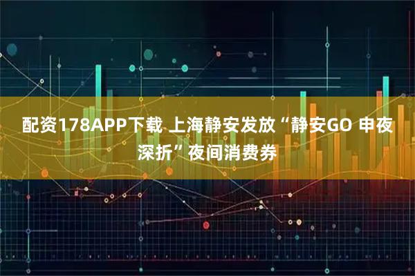 配资178APP下载 上海静安发放“静安GO 申夜深折”夜间消费券