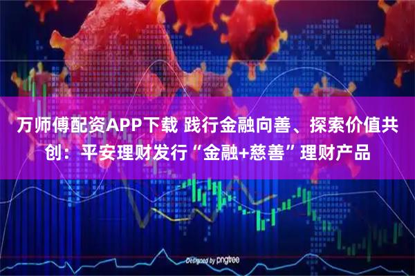 万师傅配资APP下载 践行金融向善、探索价值共创：平安理财发行“金融+慈善”理财产品