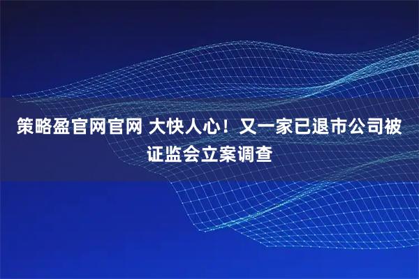 策略盈官网官网 大快人心！又一家已退市公司被证监会立案调查