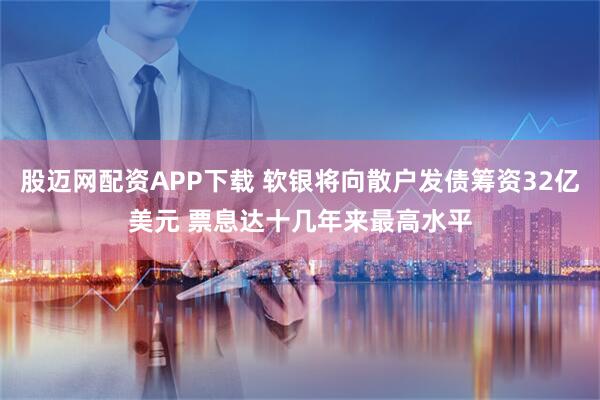股迈网配资APP下载 软银将向散户发债筹资32亿美元 票息达十几年来最高水平