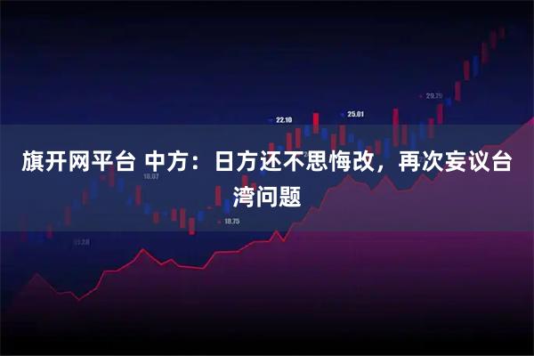 旗开网平台 中方：日方还不思悔改，再次妄议台湾问题