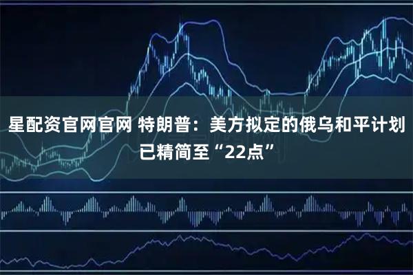 星配资官网官网 特朗普：美方拟定的俄乌和平计划已精简至“22点”
