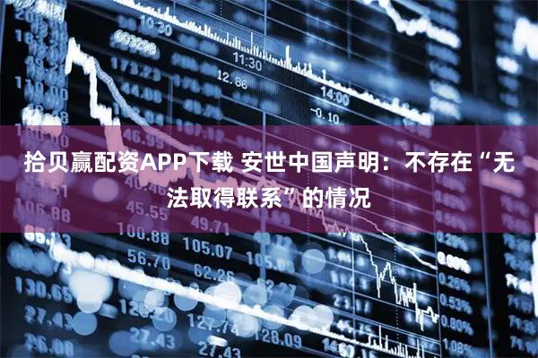 拾贝赢配资APP下载 安世中国声明：不存在“无法取得联系”的情况