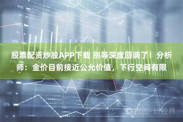 股票配资炒股APP下载 别等深度回调了！分析师：金价目前接近公允价值，下行空间有限