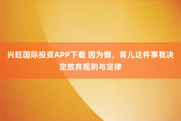 兴旺国际投资APP下载 因为懒，育儿这件事我决定放弃规则与定律