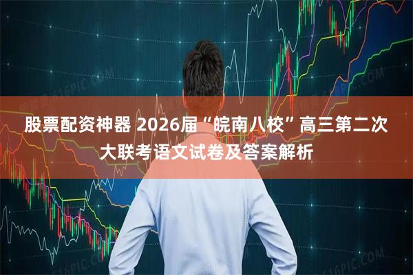 股票配资神器 2026届“皖南八校”高三第二次大联考语文试卷及答案解析