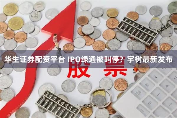 华生证券配资平台 IPO绿通被叫停？宇树最新发布