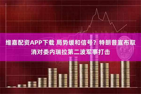 维嘉配资APP下载 局势缓和信号？特朗普宣布取消对委内瑞拉第二波军事打击