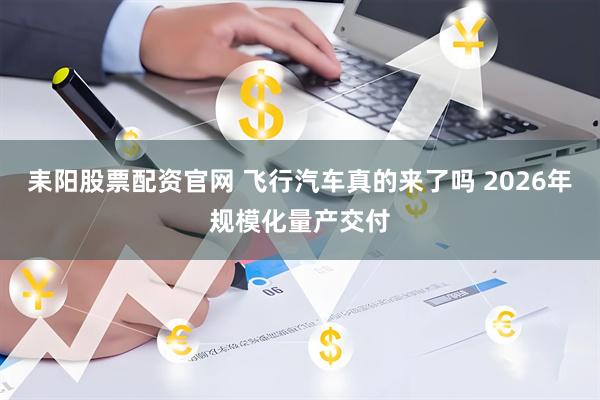 耒阳股票配资官网 飞行汽车真的来了吗 2026年规模化量产交付