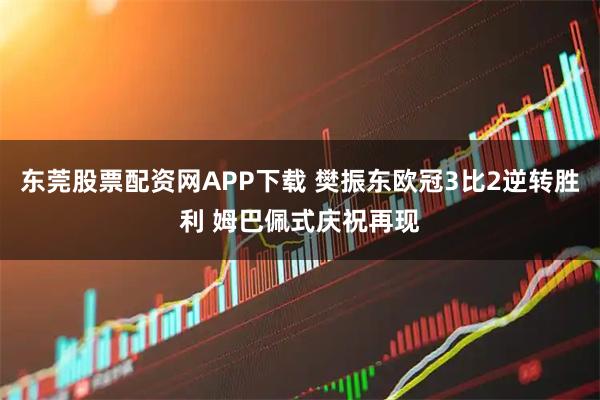 东莞股票配资网APP下载 樊振东欧冠3比2逆转胜利 姆巴佩式庆祝再现