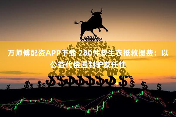 万师傅配资APP下载 280件救生衣抵救援费：以公益代偿遏制驴友任性