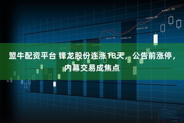 盟牛配资平台 锋龙股份连涨18天，公告前涨停，内幕交易成焦点