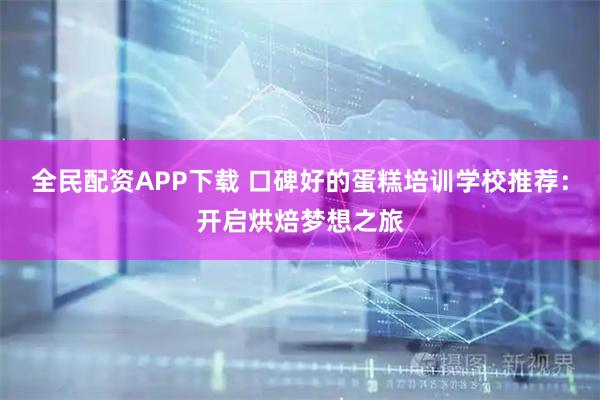 全民配资APP下载 口碑好的蛋糕培训学校推荐：开启烘焙梦想之旅