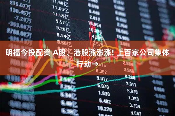 明福今投配资 A股、港股涨涨涨! 上百家公司集体行动→