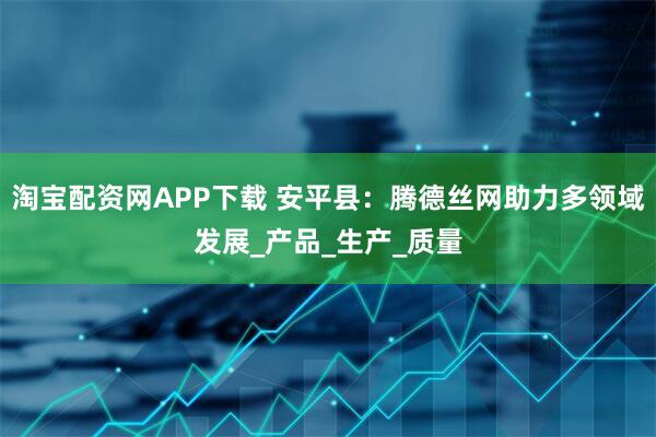 淘宝配资网APP下载 安平县：腾德丝网助力多领域发展_产品_生产_质量