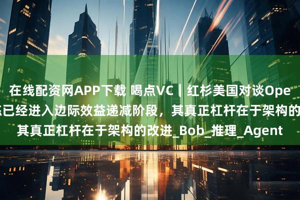 在线配资网APP下载 喝点VC｜红杉美国对谈OpenAI前研究主管：预训练已经进入边际效益递减阶段，其真正杠杆在于架构的改进_Bob_推理_Agent