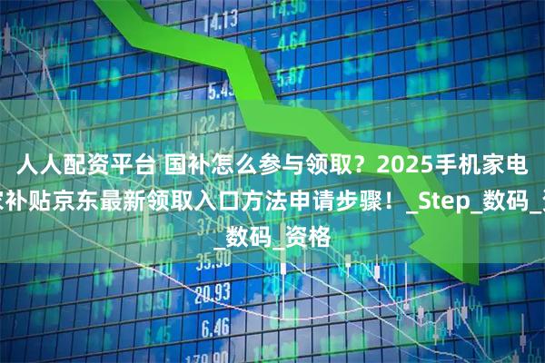 人人配资平台 国补怎么参与领取？2025手机家电国家补贴京东最新领取入口方法申请步骤！_Step_数码_资格