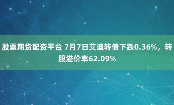 股票期货配资平台 7月7日艾迪转债下跌0.36%，转股溢价率62.09%