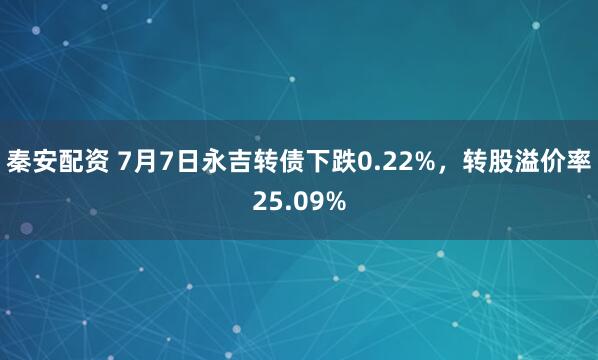 秦安配资 7月7日永吉转债下跌0.22%，转股溢价率25.09%