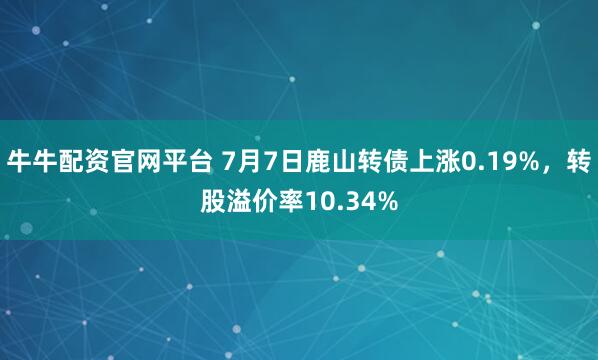 牛牛配资官网平台 7月7日鹿山转债上涨0.19%，转股溢价率10.34%