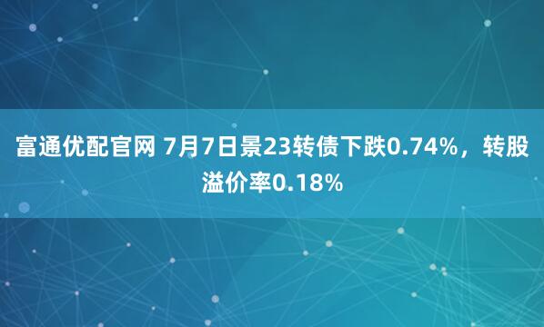 富通优配官网 7月7日景23转债下跌0.74%，转股溢价率0.18%