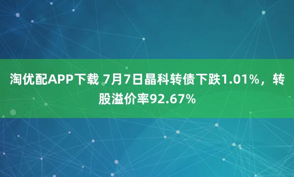 淘优配APP下载 7月7日晶科转债下跌1.01%，转股溢价率92.67%