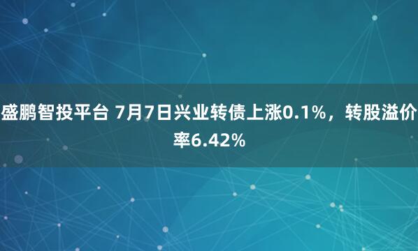 盛鹏智投平台 7月7日兴业转债上涨0.1%，转股溢价率6.42%