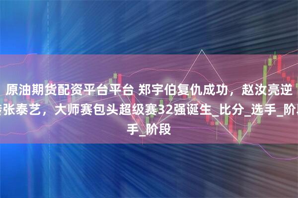 原油期货配资平台平台 郑宇伯复仇成功，赵汝亮逆转张泰艺，大师赛包头超级赛32强诞生_比分_选手_阶段