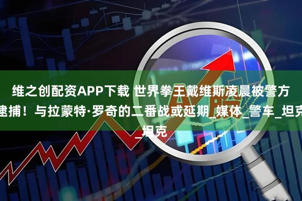 维之创配资APP下载 世界拳王戴维斯凌晨被警方逮捕！与拉蒙特·罗奇的二番战或延期_媒体_警车_坦克