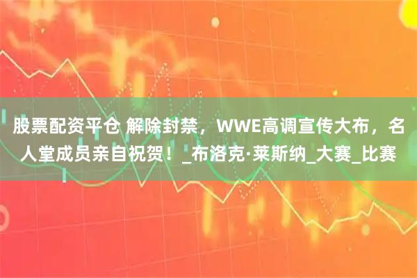 股票配资平仓 解除封禁，WWE高调宣传大布，名人堂成员亲自祝贺！_布洛克·莱斯纳_大赛_比赛