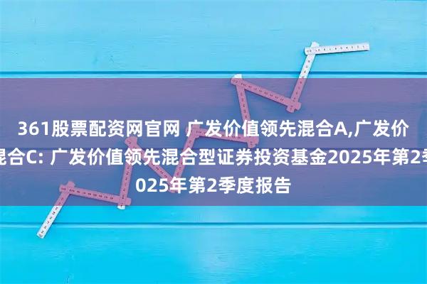 361股票配资网官网 广发价值领先混合A,广发价值领先混合C: 广发价值领先混合型证券投资基金2025年第2季度报告