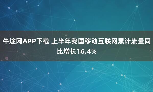 牛途网APP下载 上半年我国移动互联网累计流量同比增长16.4%