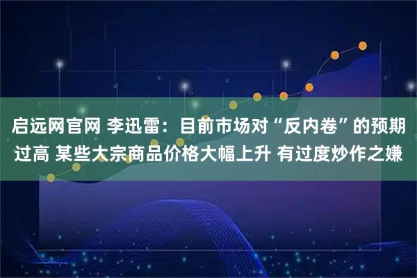 启远网官网 李迅雷：目前市场对“反内卷”的预期过高 某些大宗商品价格大幅上升 有过度炒作之嫌