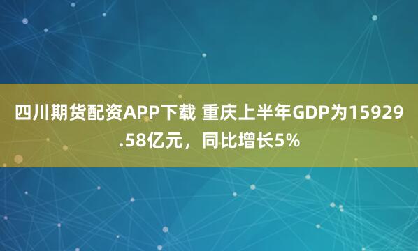 四川期货配资APP下载 重庆上半年GDP为15929.58亿元，同比增长5%