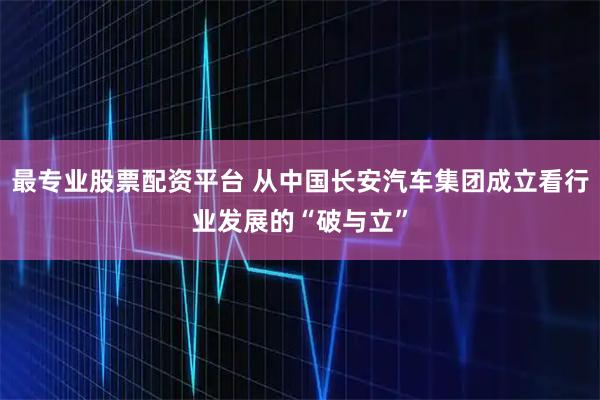 最专业股票配资平台 从中国长安汽车集团成立看行业发展的“破与立”