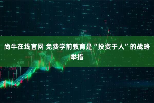 尚牛在线官网 免费学前教育是“投资于人”的战略举措