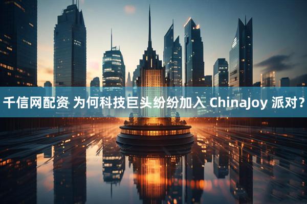 千信网配资 为何科技巨头纷纷加入 ChinaJoy 派对？