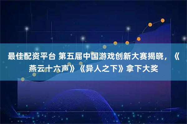 最佳配资平台 第五届中国游戏创新大赛揭晓，《燕云十六声》《异人之下》拿下大奖