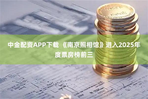 中金配资APP下载 《南京照相馆》进入2025年度票房榜前三