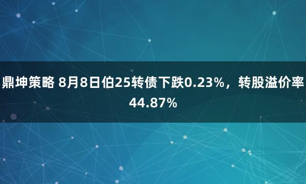鼎坤策略 8月8日伯25转债下跌0.23%，转股溢价率44.87%
