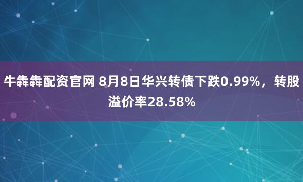 牛犇犇配资官网 8月8日华兴转债下跌0.99%，转股溢价率28.58%