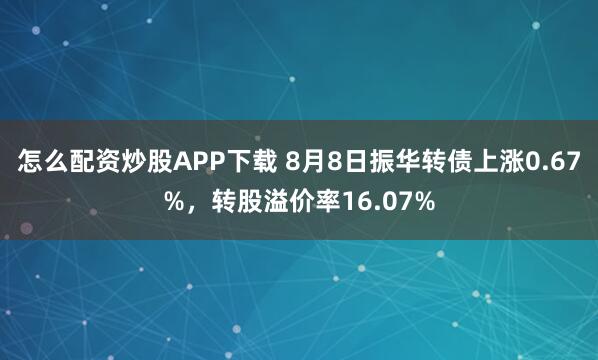 怎么配资炒股APP下载 8月8日振华转债上涨0.67%，转股溢价率16.07%
